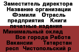 Заместитель директора › Название организации ­ Фэмили › Отрасль предприятия ­ Книги, печатные издания › Минимальный оклад ­ 18 000 - Все города Работа » Вакансии   . Татарстан респ.,Чистопольский р-н